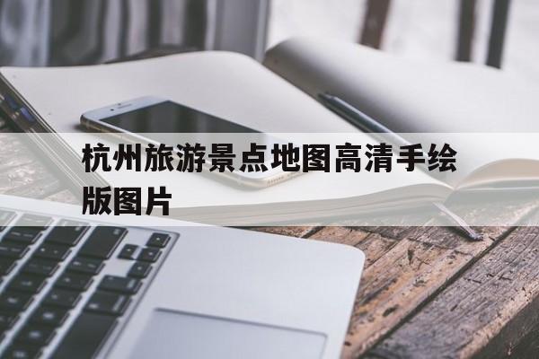 杭州旅游景点地图高清手绘版图片(杭州旅游景点地图高清手绘版图片大全)