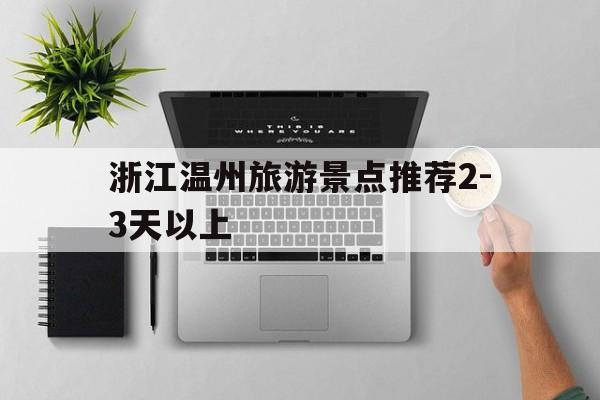浙江温州旅游景点推荐2-3天以上(浙江温州旅游景点推荐23天以上免费)