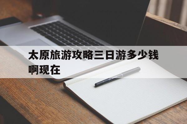 太原旅游攻略三日游多少钱啊现在(太原旅游攻略三日游多少钱啊现在多少钱)