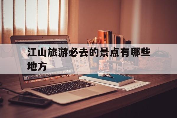 江山旅游必去的景点有哪些地方(江山旅游必去的景点有哪些地方好玩)