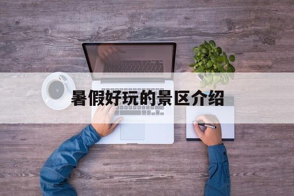 暑假好玩的景区介绍(暑假有哪些好玩的景点)